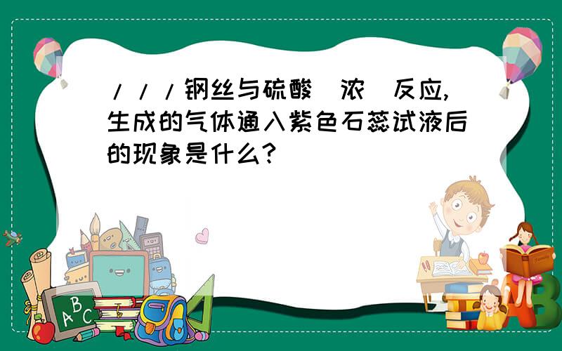 ///钢丝与硫酸（浓）反应,生成的气体通入紫色石蕊试液后的现象是什么?