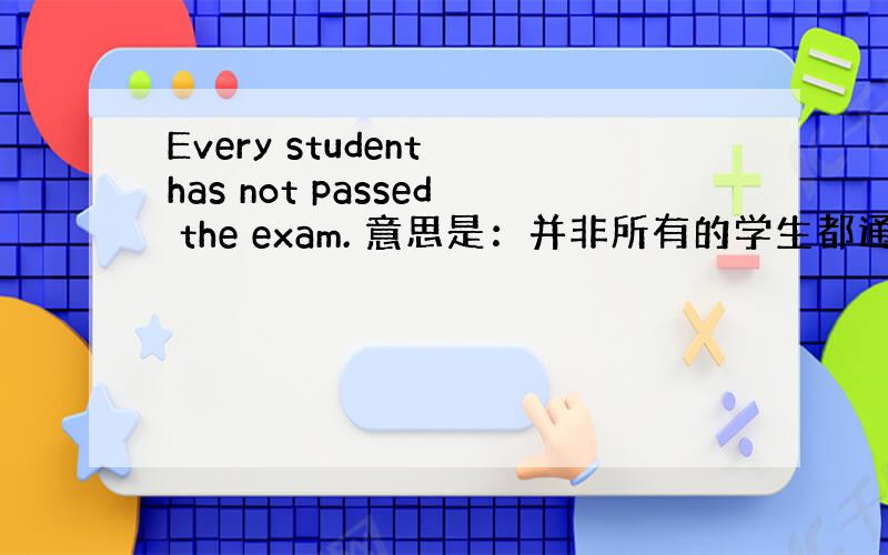 Every student has not passed the exam. 意思是：并非所有的学生都通过了考试.还是所