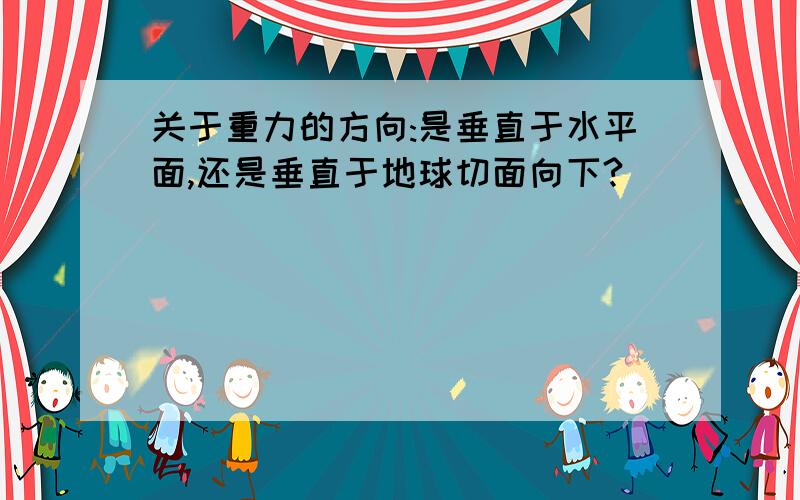 关于重力的方向:是垂直于水平面,还是垂直于地球切面向下?