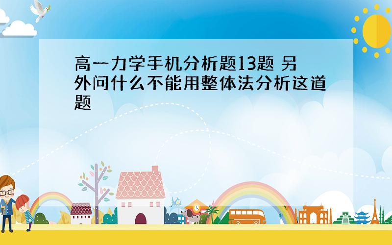 高一力学手机分析题13题 另外问什么不能用整体法分析这道题