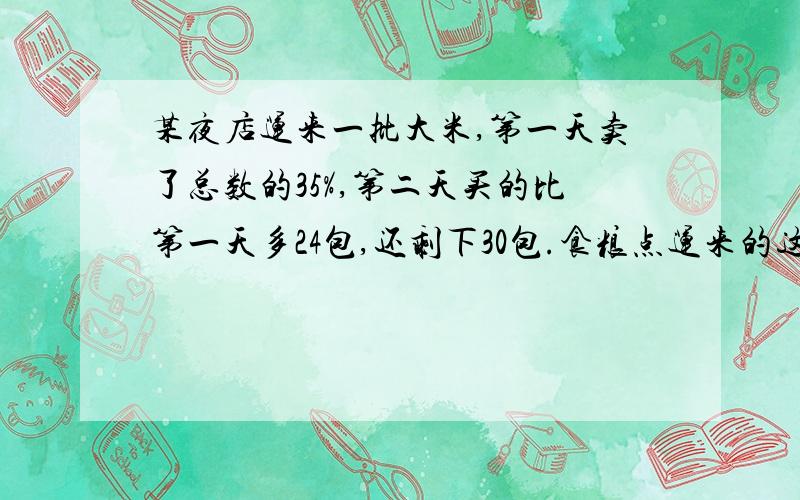 某夜店运来一批大米,第一天卖了总数的35%,第二天买的比第一天多24包,还剩下30包.食粮点运来的这样大米