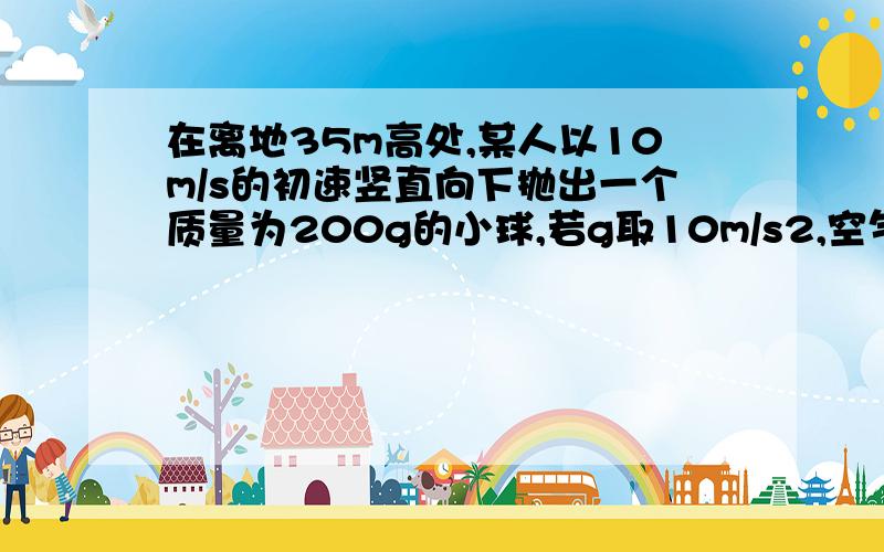 在离地35m高处,某人以10m/s的初速竖直向下抛出一个质量为200g的小球,若g取10m/s2,空气阻力不计,问：