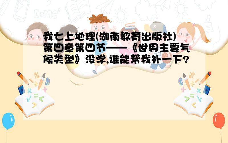 我七上地理(湖南教育出版社)第四章第四节——《世界主要气候类型》没学,谁能帮我补一下?