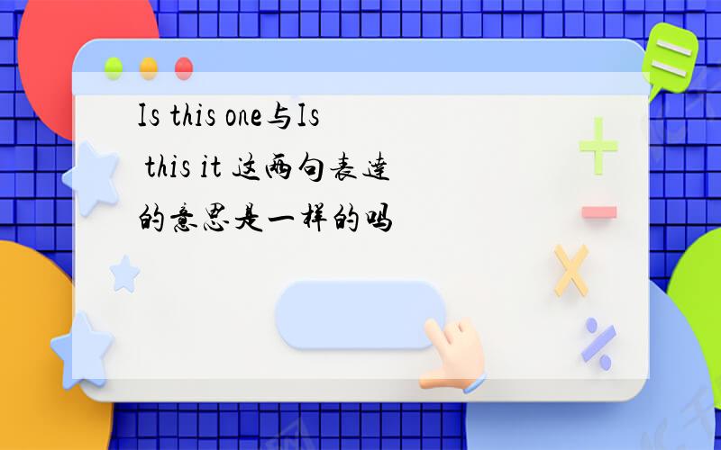 Is this one与Is this it 这两句表达的意思是一样的吗