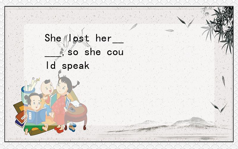 She lost her_____,so she could speak