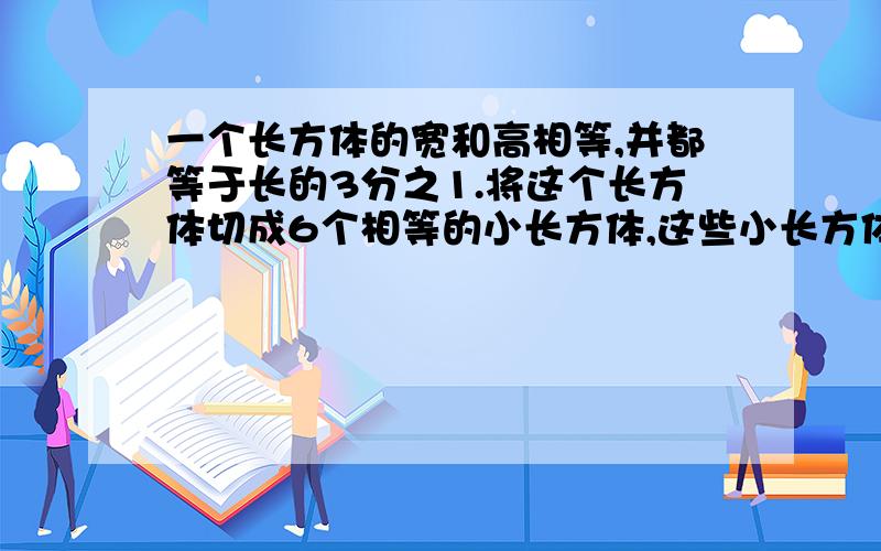 一个长方体的宽和高相等,并都等于长的3分之1.将这个长方体切成6个相等的小长方体,这些小长方体的表面积