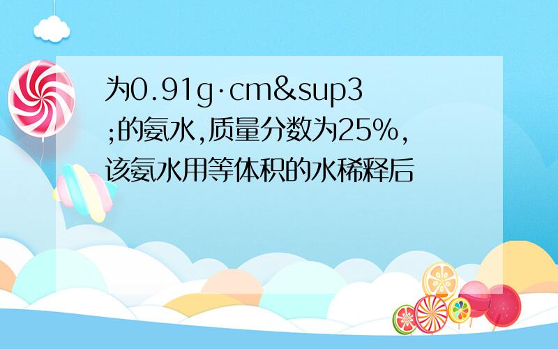 为0.91g·cm³的氨水,质量分数为25%,该氨水用等体积的水稀释后