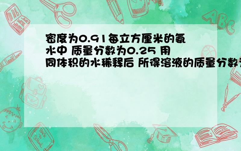 密度为0.91每立方厘米的氨水中 质量分数为0.25 用同体积的水稀释后 所得溶液的质量分数为多少