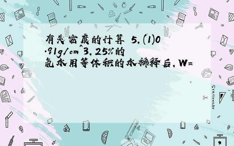 有关密度的计算 5,(1)0.91g/cm^3,25%的氨水用等体积的水稀释后,W=