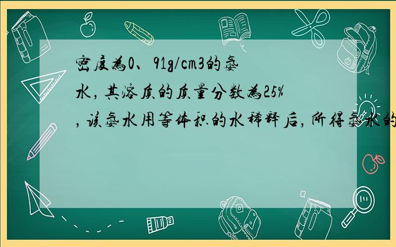 密度为0、91g/cm3的氨水，其溶质的质量分数为25%，该氨水用等体积的水稀释后，所得氨水的质量分数为（　　）