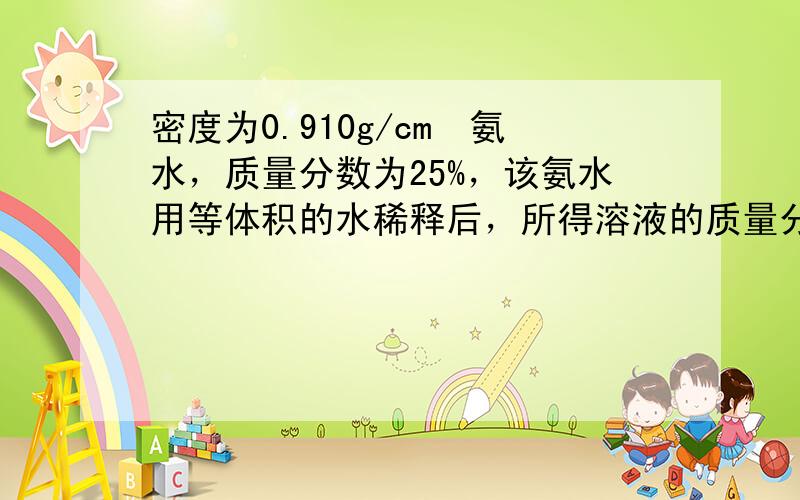 密度为0.910g/cm³氨水，质量分数为25%，该氨水用等体积的水稀释后，所得溶液的质量分数为（） A等于13.5%