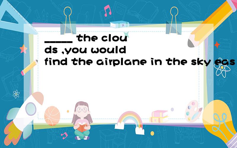 _____ the clouds ,you would find the airplane in the sky eas