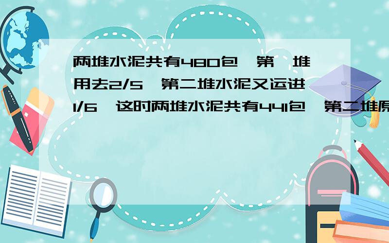 两堆水泥共有480包,第一堆用去2/5,第二堆水泥又运进1/6,这时两堆水泥共有441包,第二堆原有多少包?