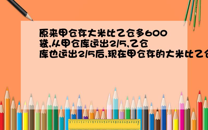 原来甲仓存大米比乙仓多600袋,从甲仓库运出2/5,乙仓库也运出2/5后,现在甲仓存的大米比乙仓还多多少袋?