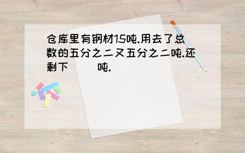 仓库里有钢材15吨.用去了总数的五分之二又五分之二吨.还剩下( )吨.