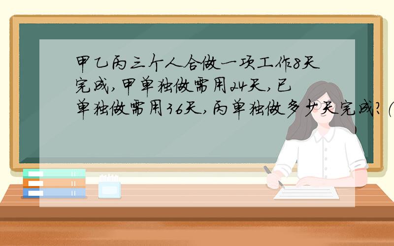 甲乙丙三个人合做一项工作8天完成,甲单独做需用24天,已单独做需用36天,丙单独做多少天完成?（列综合算式）