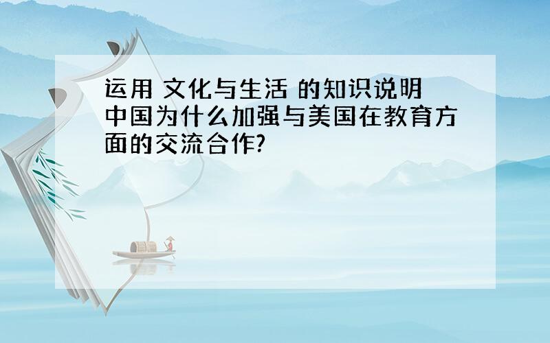 运用 文化与生活 的知识说明中国为什么加强与美国在教育方面的交流合作?