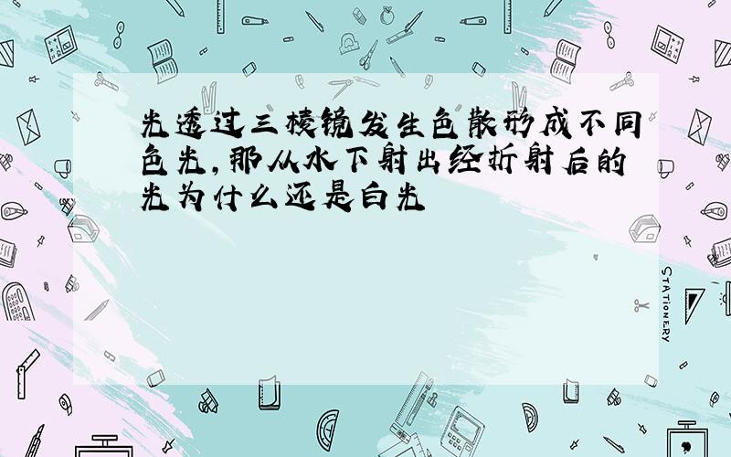 光透过三棱镜发生色散形成不同色光,那从水下射出经折射后的光为什么还是白光