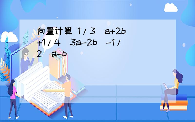 向量计算 1/3(a+2b)+1/4(3a-2b)-1/2(a-b)