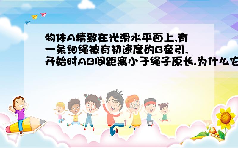 物体A精致在光滑水平面上,有一条细绳被有初速度的B牵引,开始时AB间距离小于绳子原长.为什么它们共速以后会撞上?A质量大