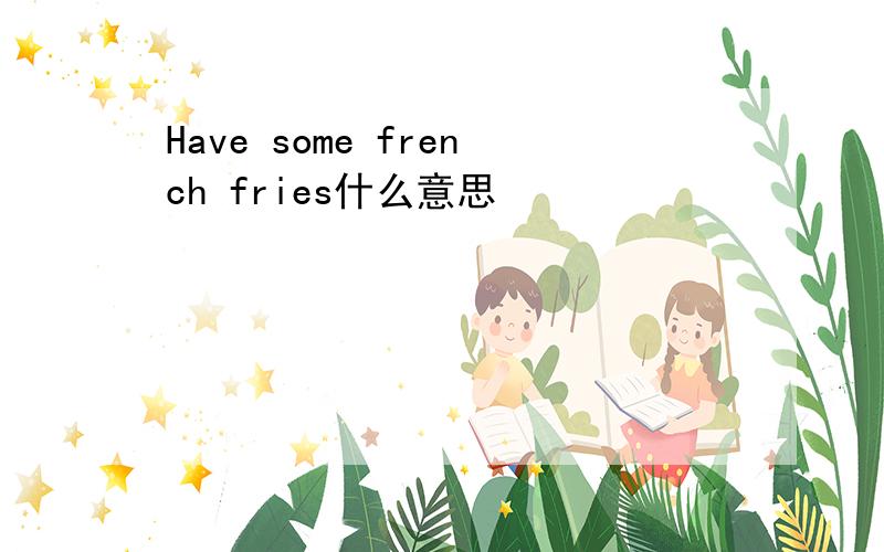 Have some french fries什么意思