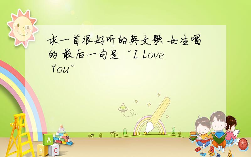 求一首很好听的英文歌 女生唱的 最后一句是“I Love You”