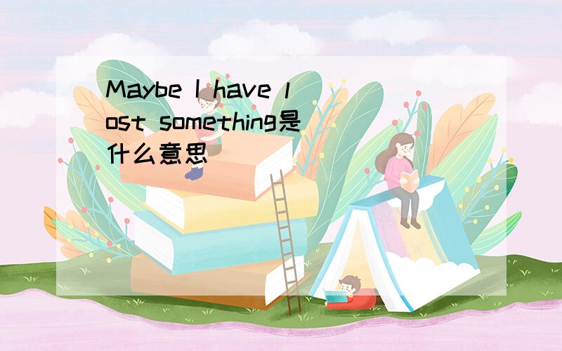 Maybe I have lost something是什么意思