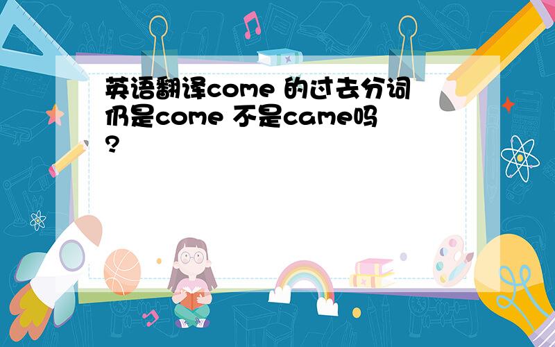 英语翻译come 的过去分词仍是come 不是came吗?