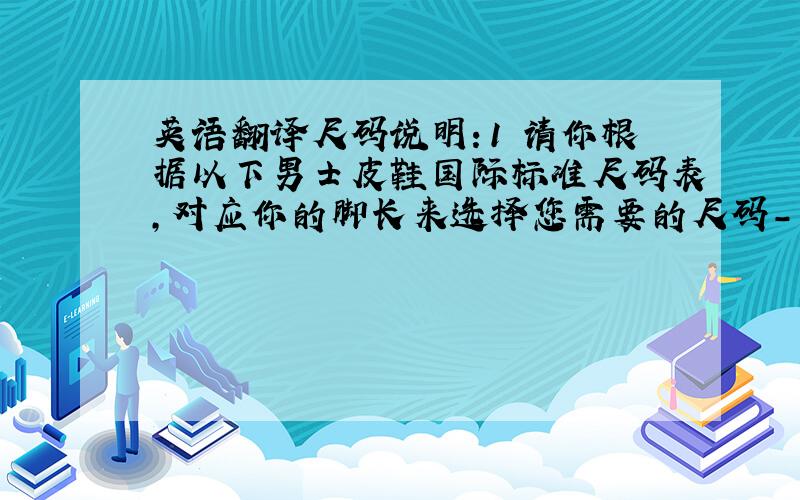 英语翻译尺码说明：1 请你根据以下男士皮鞋国际标准尺码表,对应你的脚长来选择您需要的尺码--US size2 我们的皮鞋