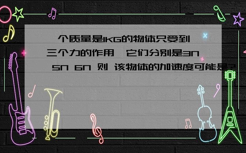 一个质量是1KG的物体只受到三个力的作用,它们分别是3N 5N 6N 则 该物体的加速度可能是?