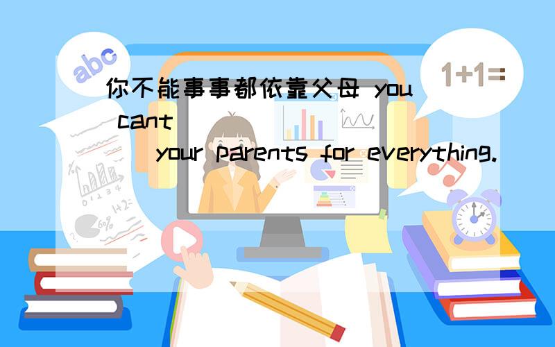 你不能事事都依靠父母 you cant ____ _____your parents for everything.