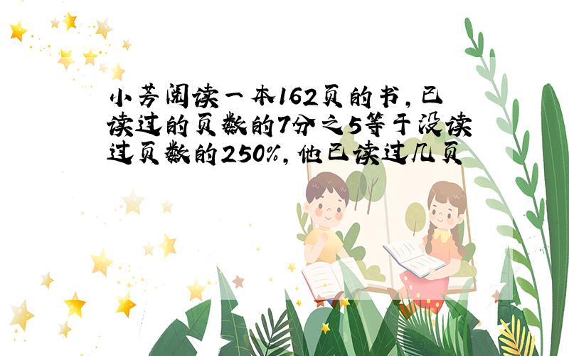 小芳阅读一本162页的书,已读过的页数的7分之5等于没读过页数的250%,他已读过几页