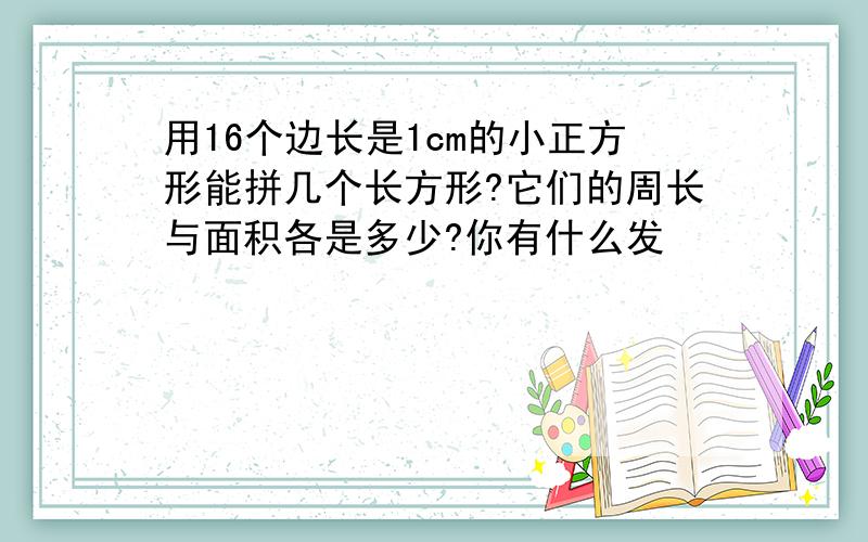 用16个边长是1cm的小正方形能拼几个长方形?它们的周长与面积各是多少?你有什么发