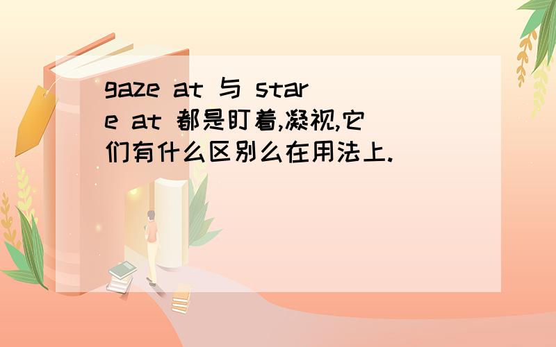 gaze at 与 stare at 都是盯着,凝视,它们有什么区别么在用法上.