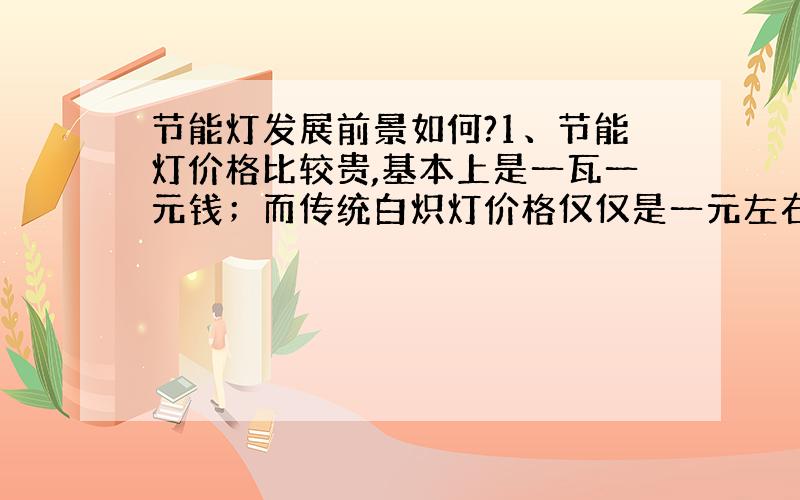 节能灯发展前景如何?1、节能灯价格比较贵,基本上是一瓦一元钱；而传统白炽灯价格仅仅是一元左右.2、节能灯光线不好.不管是