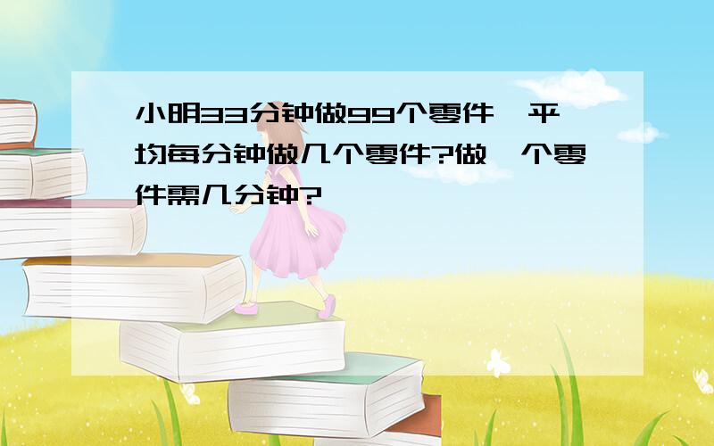 小明33分钟做99个零件,平均每分钟做几个零件?做一个零件需几分钟?