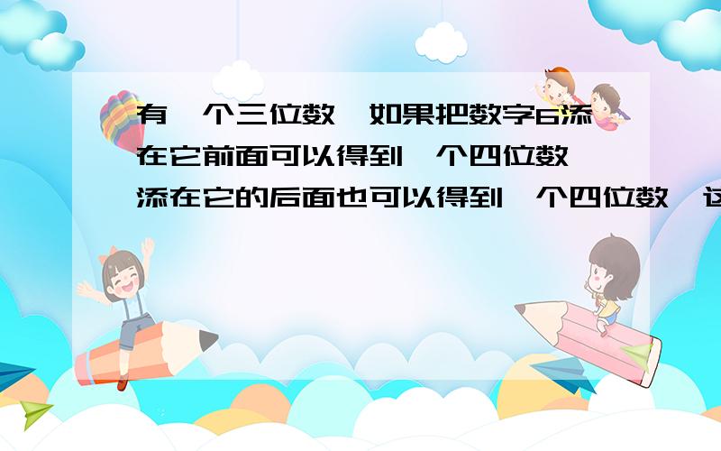 有一个三位数,如果把数字6添在它前面可以得到一个四位数,添在它的后面也可以得到一个四位数,这两个四位数的差是1611.求