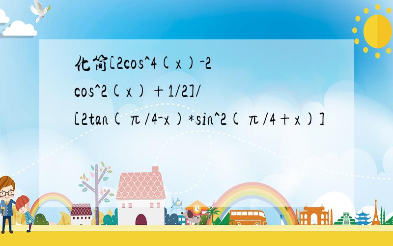 化简[2cos^4(x)-2cos^2(x)+1/2]/[2tan(π/4-x)*sin^2(π/4+x)]