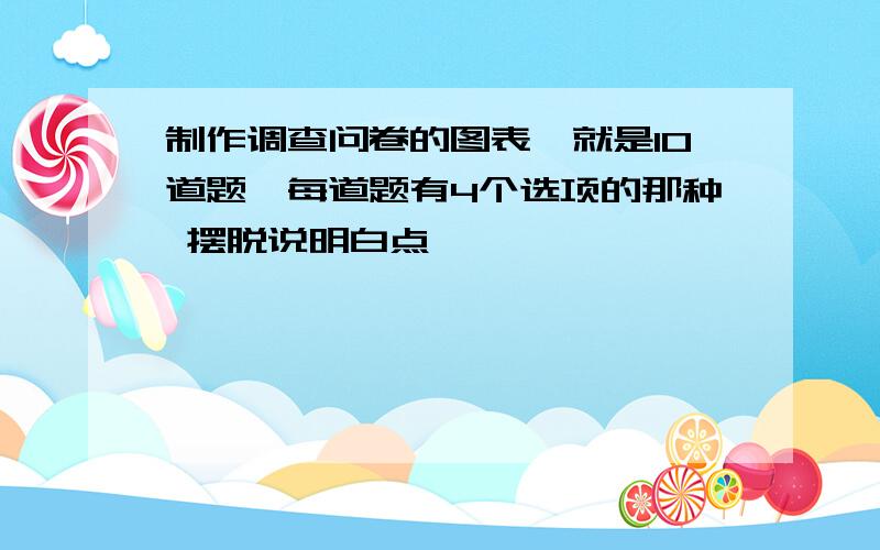 制作调查问卷的图表,就是10道题,每道题有4个选项的那种 摆脱说明白点