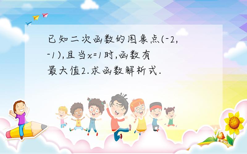 已知二次函数的图象点(-2,-1),且当x=1时,函数有最大值2.求函数解析式.