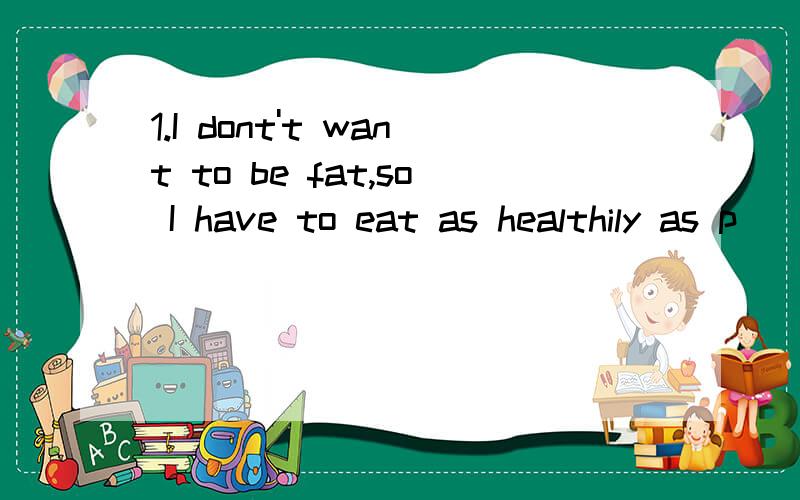 1.I dont't want to be fat,so I have to eat as healthily as p