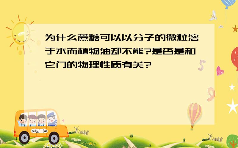 为什么蔗糖可以以分子的微粒溶于水而植物油却不能?是否是和它门的物理性质有关?