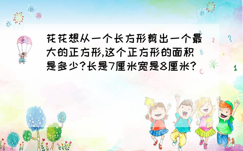 花花想从一个长方形剪出一个最大的正方形,这个正方形的面积是多少?长是7厘米宽是8厘米?