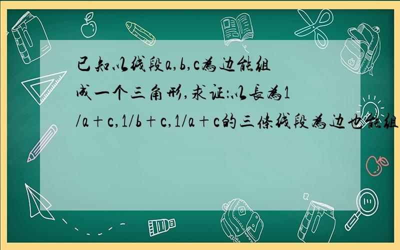 已知以线段a,b,c为边能组成一个三角形,求证：以长为1/a+c,1/b+c,1/a+c的三条线段为边也能组成一个三角形