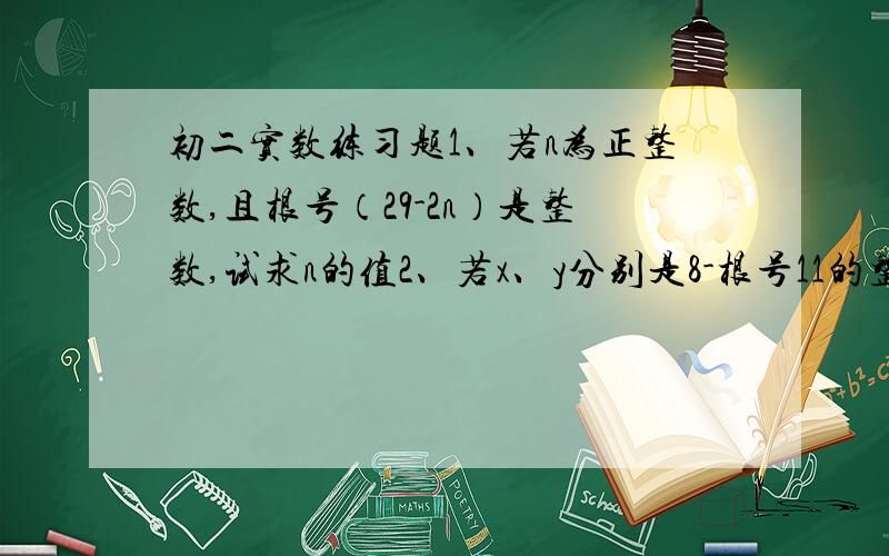 初二实数练习题1、若n为正整数,且根号（29-2n）是整数,试求n的值2、若x、y分别是8-根号11的整数部分与小数部分