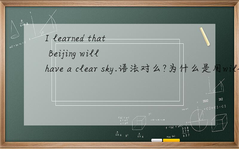 I learned that Beijing will have a clear sky.语法对么?为什么是用will而