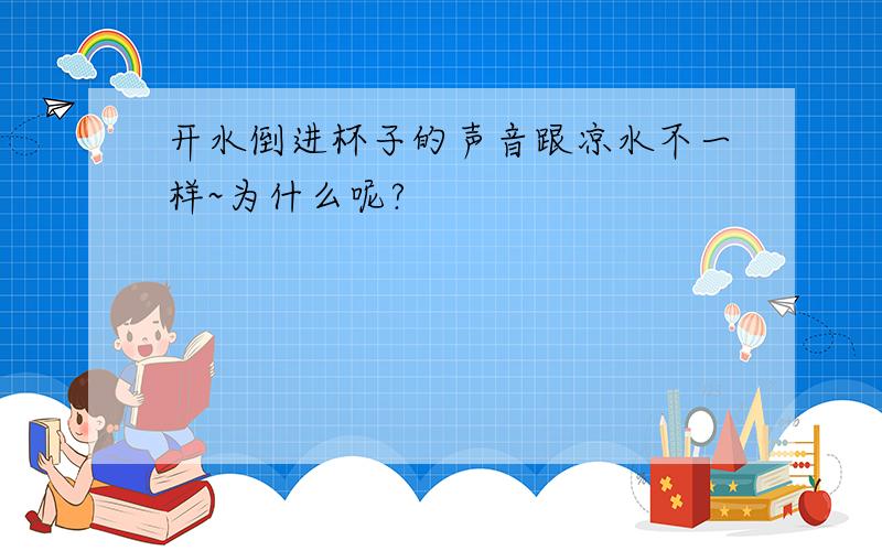 开水倒进杯子的声音跟凉水不一样~为什么呢?