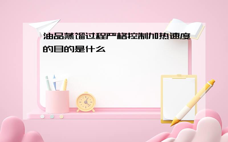 油品蒸馏过程严格控制加热速度的目的是什么