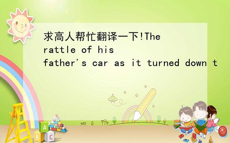 求高人帮忙翻译一下!The rattle of his father's car as it turned down t