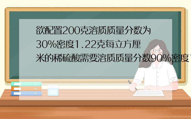 欲配置200克溶质质量分数为30%密度1.22克每立方厘米的稀硫酸需要溶质质量分数90%密度1.81浓的多少毫升及水